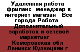 Удаленная работа, фриланс, менеджер в интернет-магазин - Все города Работа » Дополнительный заработок и сетевой маркетинг   . Кемеровская обл.,Ленинск-Кузнецкий г.